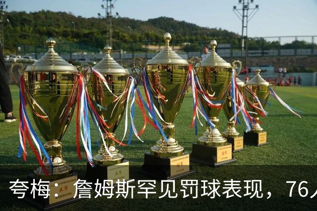 夸梅：詹姆斯罕见罚球表现，76人或成联盟罚球之王